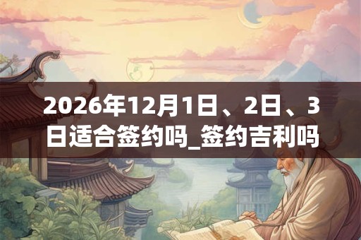 2026年12月1日、2日、3日适合签约吗_签约吉利吗