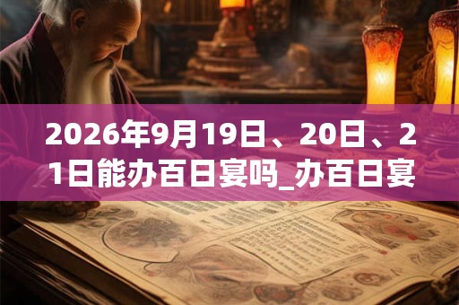 2026年9月19日、20日、21日能办百日宴吗_办百日宴是吉日吗