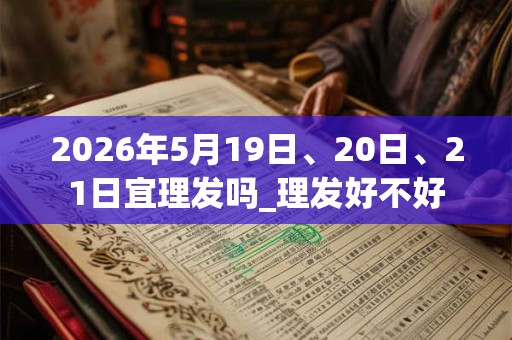 2026年5月19日、20日、21日宜理发吗_理发好不好