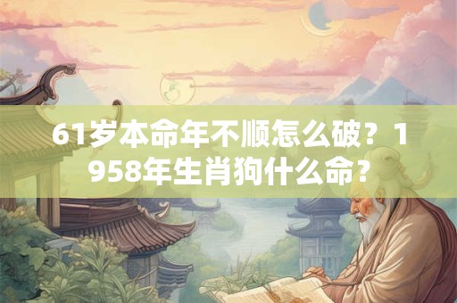 61岁本命年不顺怎么破？1958年生肖狗什么命？