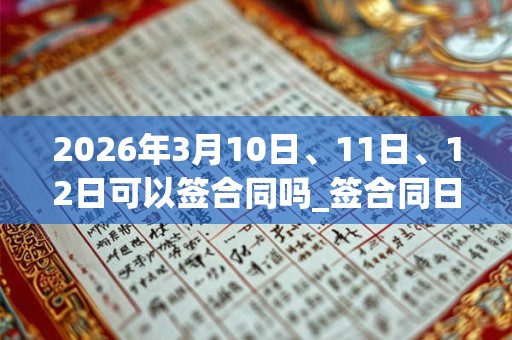 2026年3月10日、11日、12日可以签合同吗_签合同日子好吗