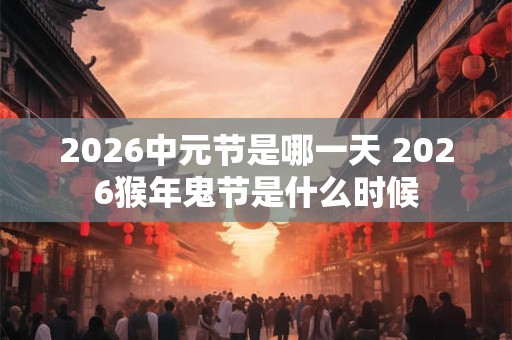 2026中元节是哪一天 2026猴年鬼节是什么时候