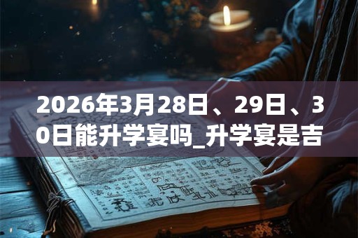 2026年3月28日、29日、30日能升学宴吗_升学宴是吉日吗