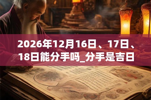 2026年12月16日、17日、18日能分手吗_分手是吉日吗