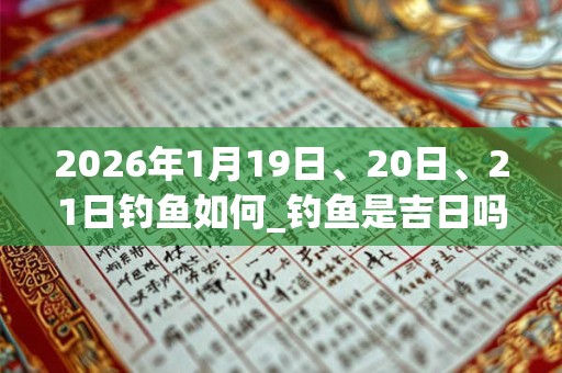 2026年1月19日、20日、21日钓鱼如何_钓鱼是吉日吗