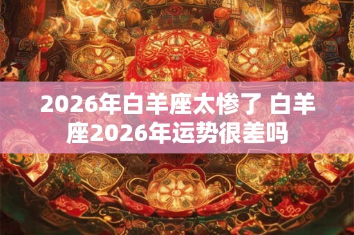 2026年白羊座太惨了 白羊座2026年运势很差吗