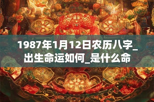 1987年1月12日农历八字_出生命运如何_是什么命