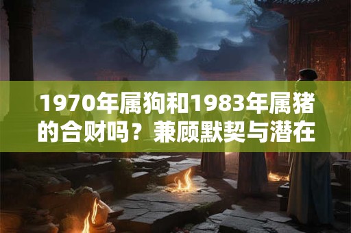1970年属狗和1983年属猪的合财吗？兼顾默契与潜在困扰