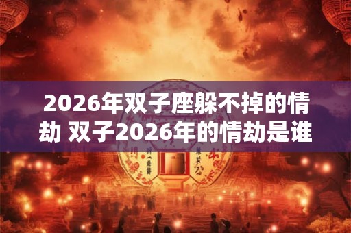 2026年双子座躲不掉的情劫 双子2026年的情劫是谁