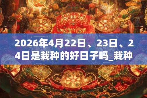 2026年4月22日、23日、24日是栽种的好日子吗_栽种可以吗