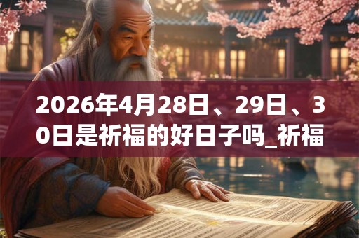 2026年4月28日、29日、30日是祈福的好日子吗_祈福可以吗
