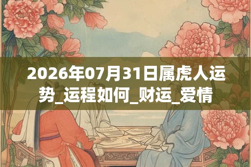 2026年07月31日属虎人运势_运程如何_财运_爱情