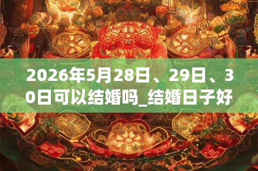 2026年5月28日、29日、30日可以结婚吗_结婚日子好吗