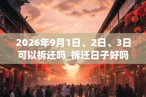 2026年9月1日、2日、3日可以拆迁吗_拆迁日子好吗