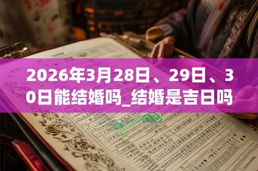 2026年3月28日、29日、30日能结婚吗_结婚是吉日吗