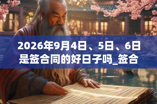 2026年9月4日、5日、6日是签合同的好日子吗_签合同可以吗