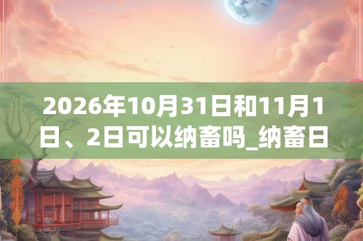 2026年10月31日和11月1日、2日可以纳畜吗_纳畜日子好吗