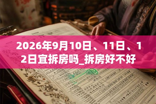 2026年9月10日、11日、12日宜拆房吗_拆房好不好