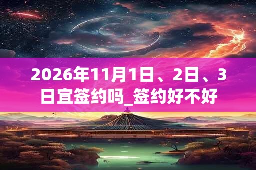 2026年11月1日、2日、3日宜签约吗_签约好不好