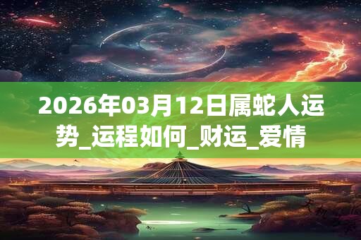 2026年03月12日属蛇人运势_运程如何_财运_爱情