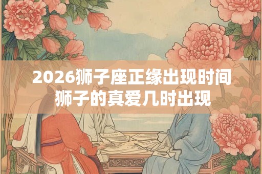 2026狮子座正缘出现时间 狮子的真爱几时出现