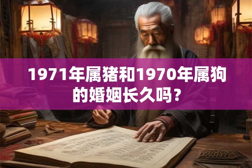 1971年属猪和1970年属狗的婚姻长久吗？