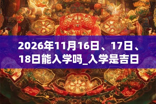 2026年11月16日、17日、18日能入学吗_入学是吉日吗