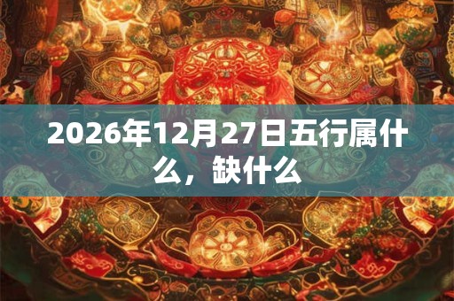 2026年12月27日五行属什么，缺什么