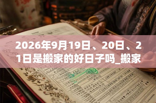 2026年9月19日、20日、21日是搬家的好日子吗_搬家可以吗