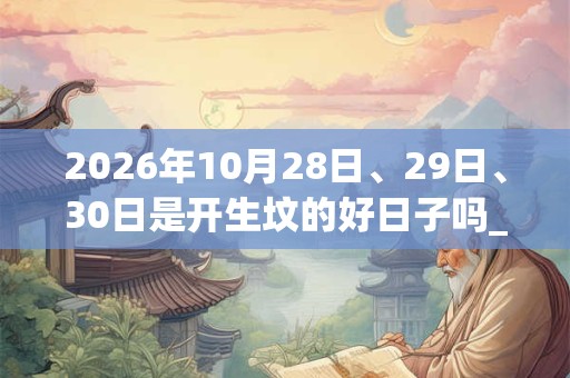 2026年10月28日、29日、30日是开生坟的好日子吗_开生坟可以吗