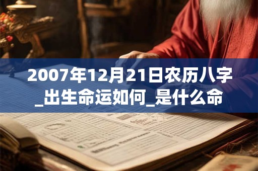 2007年12月21日农历八字_出生命运如何_是什么命