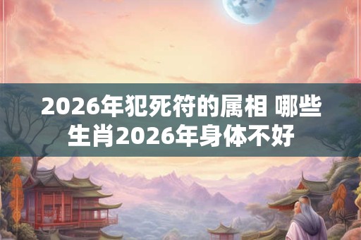 2026年犯死符的属相 哪些生肖2026年身体不好