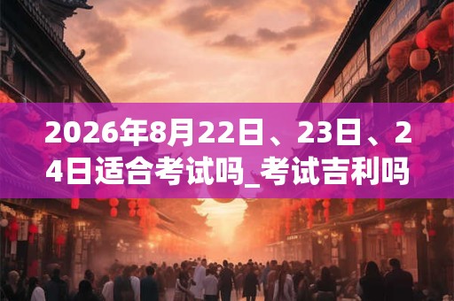 2026年8月22日、23日、24日适合考试吗_考试吉利吗