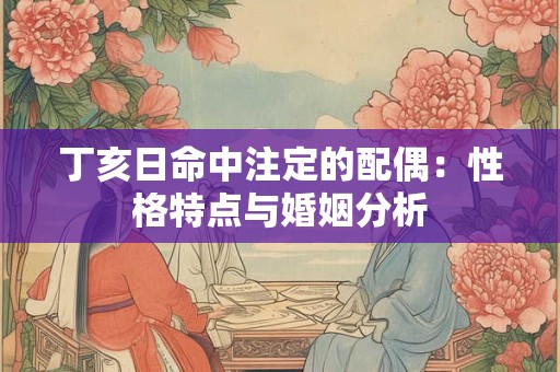 丁亥日命中注定的配偶：性格特点与婚姻分析