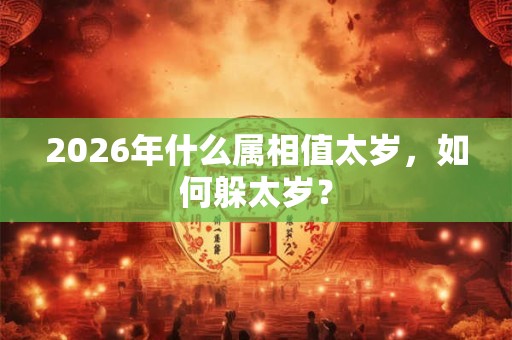 2026年什么属相值太岁，如何躲太岁？