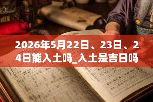 2026年5月22日、23日、24日能入土吗_入土是吉日吗