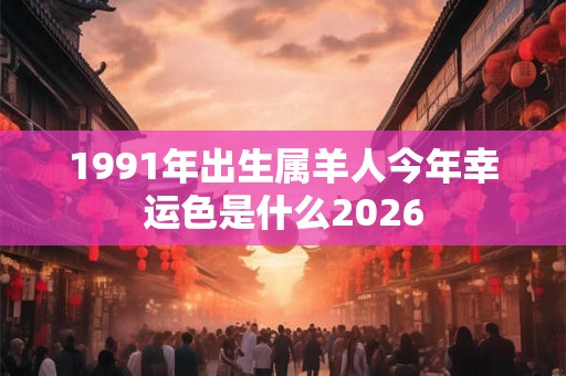 1991年出生属羊人今年幸运色是什么2026