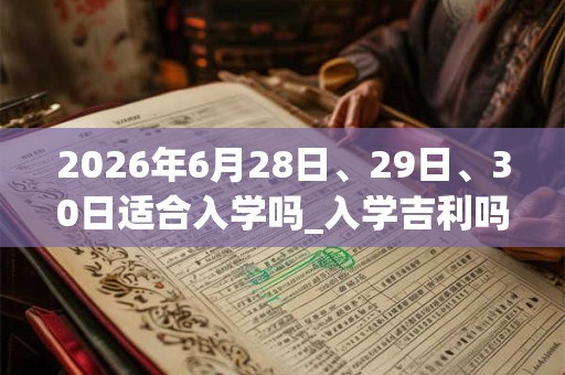 2026年6月28日、29日、30日适合入学吗_入学吉利吗
