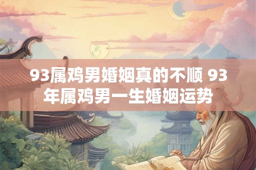 93属鸡男婚姻真的不顺 93年属鸡男一生婚姻运势