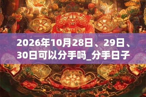 2026年10月28日、29日、30日可以分手吗_分手日子好吗