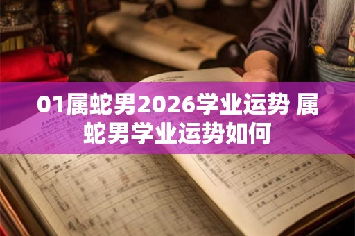 01属蛇男2026学业运势 属蛇男学业运势如何