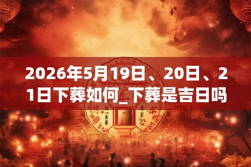 2026年5月19日、20日、21日下葬如何_下葬是吉日吗