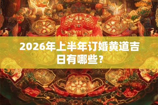 2026年上半年订婚黄道吉日有哪些？