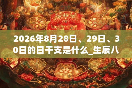 2026年8月28日、29日、30日的日干支是什么_生辰八字