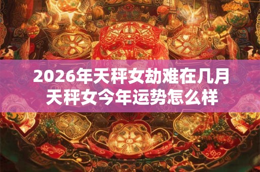 2026年天秤女劫难在几月 天秤女今年运势怎么样
