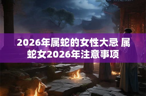 2026年属蛇的女性大忌 属蛇女2026年注意事项