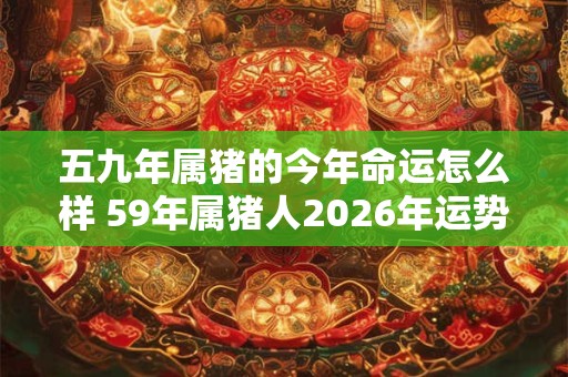 五九年属猪的今年命运怎么样 59年属猪人2026年运势如何