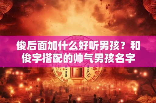 俊后面加什么好听男孩？和俊字搭配的帅气男孩名字