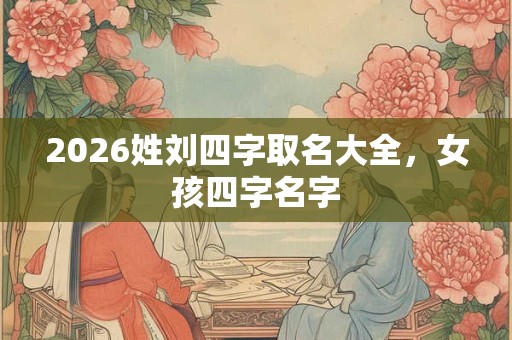 2026姓刘四字取名大全,女孩四字名字 2026姓刘四字取名大全,女孩四字名字