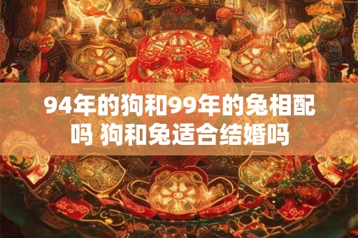 94年的狗和99年的兔相配吗 狗和兔适合结婚吗
